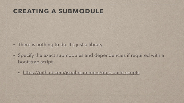 CREATING A SUBMODULE
• There is nothing to do. It’s just a library.
• Specify the exact submodules and dependencies if required with a
bootstrap script.
• https://github.com/jspahrsummers/objc-build-scripts
