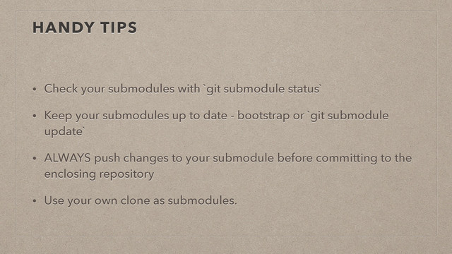 HANDY TIPS
• Check your submodules with `git submodule status`
• Keep your submodules up to date - bootstrap or `git submodule
update`
• ALWAYS push changes to your submodule before committing to the
enclosing repository
• Use your own clone as submodules.
