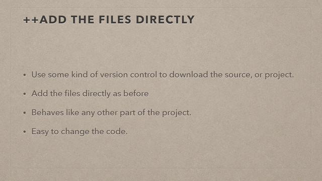 ++ADD THE FILES DIRECTLY
• Use some kind of version control to download the source, or project.
• Add the ﬁles directly as before
• Behaves like any other part of the project.
• Easy to change the code.
