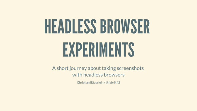 HEADLESS BROWSER
EXPERIMENTS
A short journey about taking screenshots
with headless browsers
Christian Bäuerlein / @fabrik42
