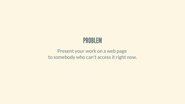 PROBLEM
Present your work on a web page
to somebody who can't access it right now.
