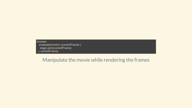 Manipulate the movie while rendering the frames
browser
.evaluate(function (currentFrame) {
stage.goto(currentFrame);
}, currentFrame)
