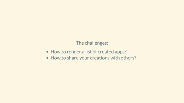 The challenges:
How to render a list of created apps?
How to share your creations with others?
