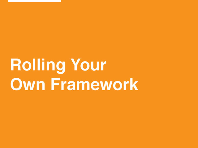 Rolling Your!
Own Framework
