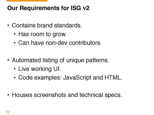 Our Requirements for ISG v2!
!
• Contains brand standards.!
• Has room to grow.!
• Can have non-dev contributors.!
!
• Automated listing of unique patterns.!
• Live working UI.!
• Code examples: JavaScript and HTML.!
!
• Houses screenshots and technical specs.
