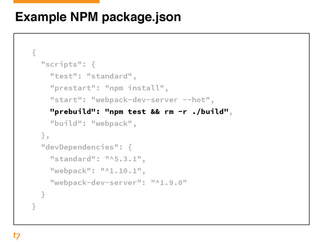 Example NPM package.json
!
{
"scripts": {
"test": "standard",
"prestart": "npm install",
"start": "webpack-dev-server --hot",
"prebuild": "npm test && rm -r ./build",
"build": "webpack",
},
"devDependencies": {
"standard": "^5.3.1",
"webpack": "^1.10.1",
"webpack-dev-server": "^1.9.0"
}
}
