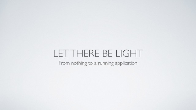 LET THERE BE LIGHT
From nothing to a running application
