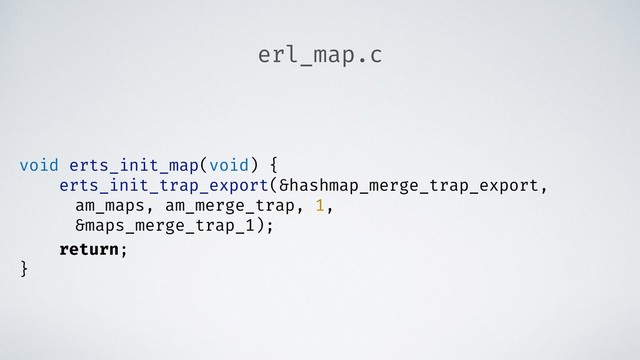 erl_map.c
void erts_init_map(void) {
erts_init_trap_export(&hashmap_merge_trap_export,
am_maps, am_merge_trap, 1,
&maps_merge_trap_1);
return;
}
