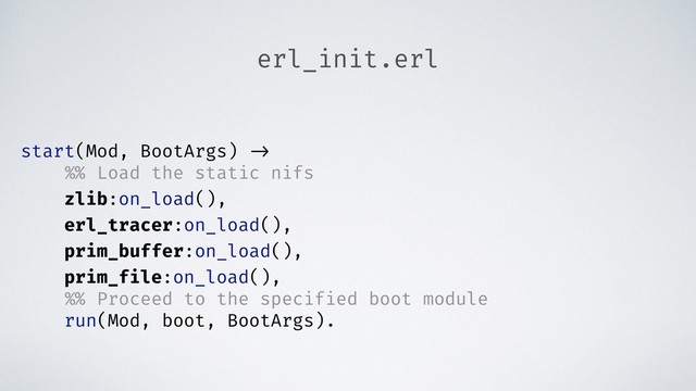 erl_init.erl
start(Mod, BootArgs) ->
%% Load the static nifs
zlib:on_load(),
erl_tracer:on_load(),
prim_buffer:on_load(),
prim_file:on_load(),
%% Proceed to the specified boot module
run(Mod, boot, BootArgs).
