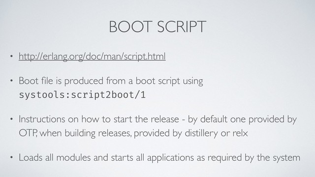 BOOT SCRIPT
• http://erlang.org/doc/man/script.html
• Boot ﬁle is produced from a boot script using
systools:script2boot/1
• Instructions on how to start the release - by default one provided by
OTP, when building releases, provided by distillery or relx
• Loads all modules and starts all applications as required by the system
