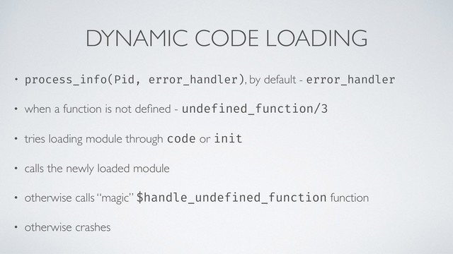DYNAMIC CODE LOADING
• process_info(Pid, error_handler), by default - error_handler
• when a function is not deﬁned - undefined_function/3
• tries loading module through code or init
• calls the newly loaded module
• otherwise calls “magic” $handle_undefined_function function
• otherwise crashes
