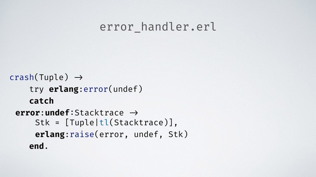 error_handler.erl
crash(Tuple) ->
try erlang:error(undef)
catch
error:undef:Stacktrace ->
Stk = [Tuple|tl(Stacktrace)],
erlang:raise(error, undef, Stk)
end.
