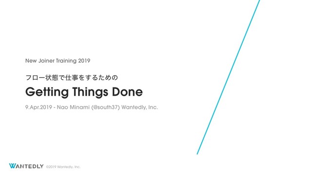 ©2019 Wantedly, Inc.
Getting Things Done
9.Apr.2019 - Nao Minami (@south37) Wantedly, Inc.
New Joiner Training 2019
ϑϩʔঢ়ଶͰ࢓ࣄΛ͢ΔͨΊͷ
