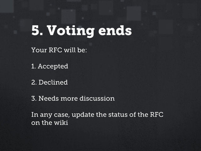 5. Voting ends
Your RFC will be:
1. Accepted
2. Declined
3. Needs more discussion
In any case, update the status of the RFC
on the wiki
