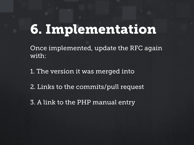 6. Implementation
Once implemented, update the RFC again
with:
1. The version it was merged into
2. Links to the commits/pull request
3. A link to the PHP manual entry
