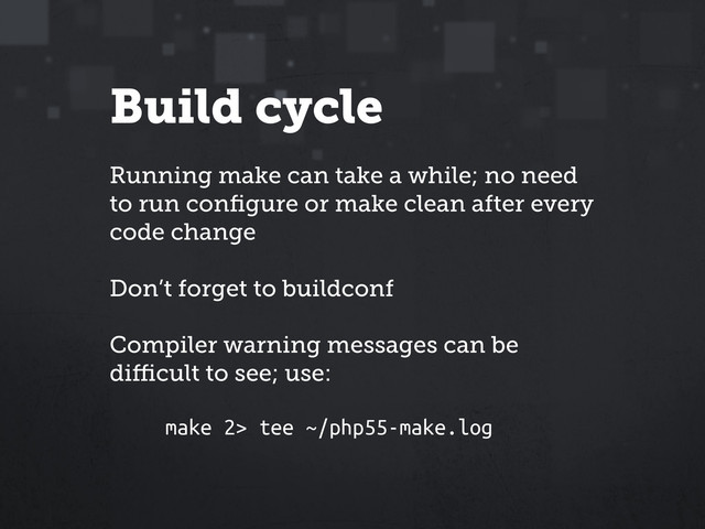 Build cycle
Running make can take a while; no need
to run conﬁgure or make clean after every
code change
Don’t forget to buildconf
Compiler warning messages can be
diﬃcult to see; use:
make 2> tee ~/php55-make.log
