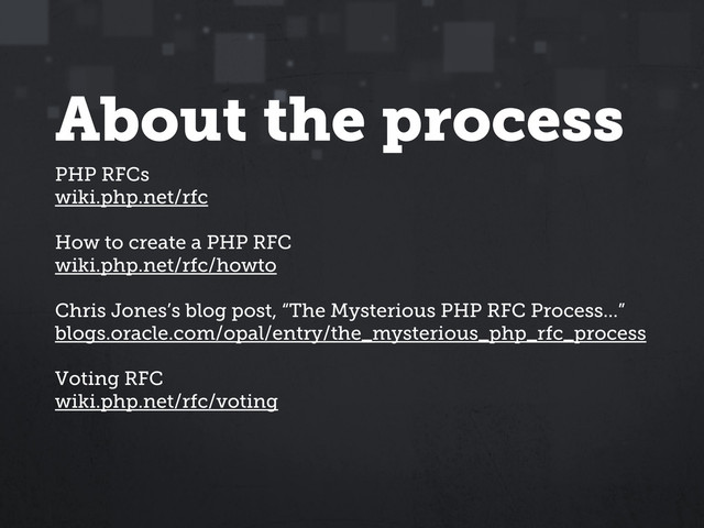 About the process
PHP RFCs
wiki.php.net/rfc
How to create a PHP RFC
wiki.php.net/rfc/howto
Chris Jones’s blog post, “The Mysterious PHP RFC Process...”
blogs.oracle.com/opal/entry/the_mysterious_php_rfc_process
Voting RFC
wiki.php.net/rfc/voting
