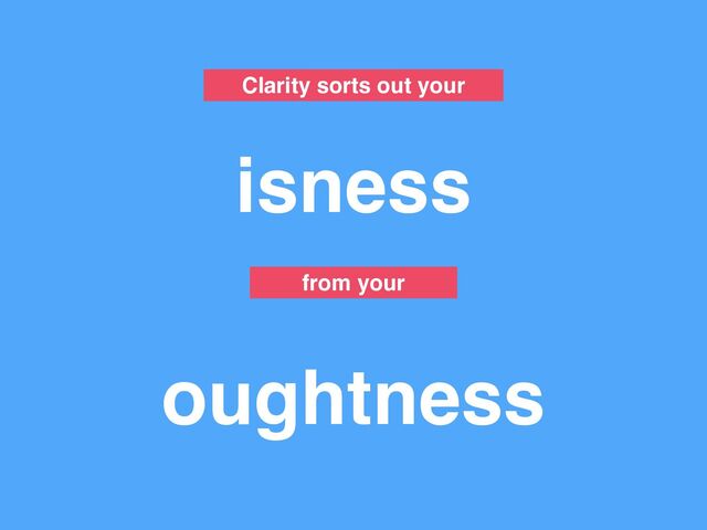 Clarity sorts out your
isness
oughtness
from your
