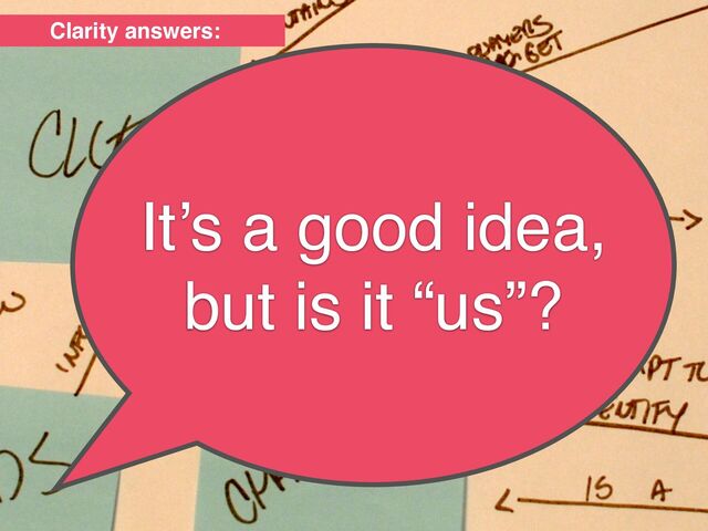 It’s a good idea,
but is it “us”?
Clarity answers:
