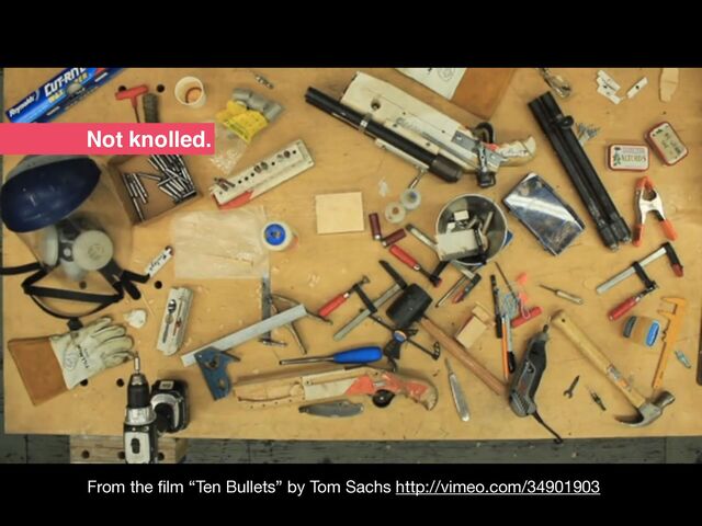 From the
fi
lm “Ten Bullets” by Tom Sachs http://vimeo.com/34901903
Not knolled.
