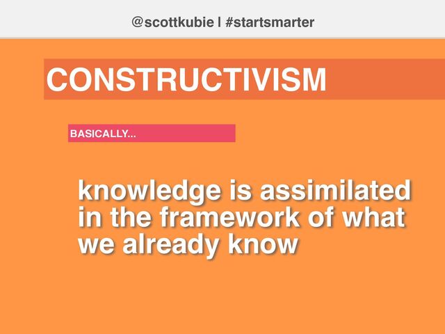 knowledge is assimilated
in the framework of what
we already know
@scottkubie | #startsmarter
CONSTRUCTIVISM
BASICALLY...
