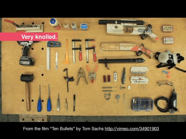 From the
fi
lm “Ten Bullets” by Tom Sachs http://vimeo.com/34901903
Very knolled.
