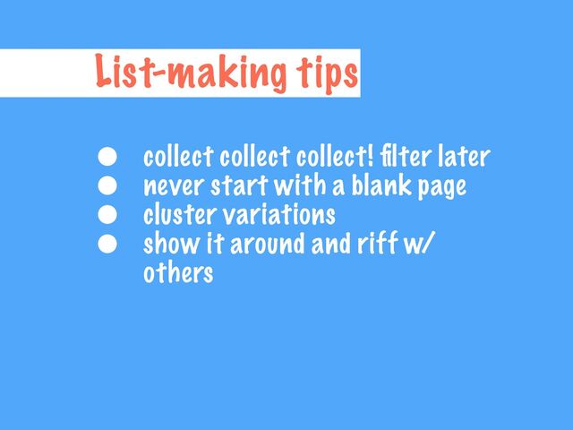 List-making tips
• collect collect collect!
fi
lter later


• never start with a blank page


• cluster variations


• show it around and riff w/
others
