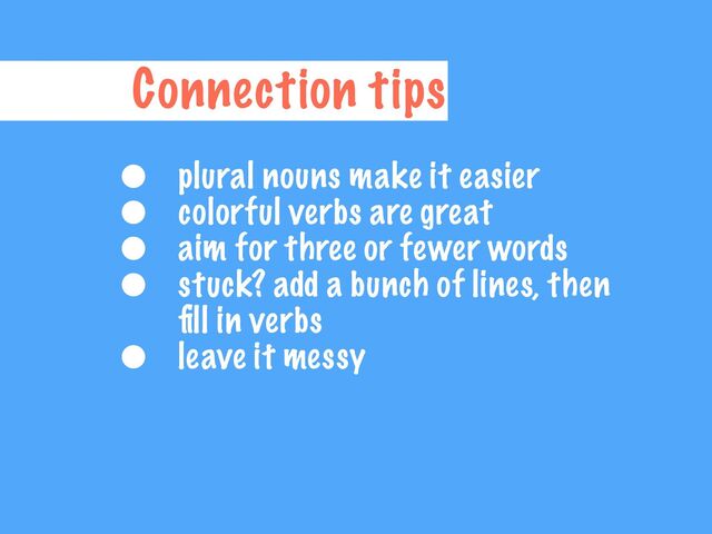 Connection tips
• plural nouns make it easier


• colorful verbs are great


• aim for three or fewer words


• stuck? add a bunch of lines, then
fi
ll in verbs


• leave it messy
