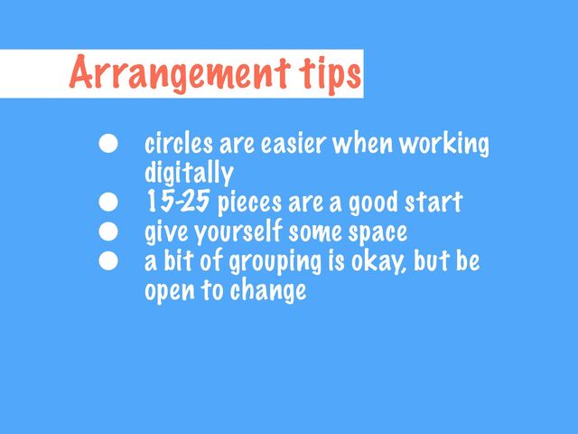 Arrangement tips
• circles are easier when working
digitally


• 15-25 pieces are a good start


• give yourself some space


• a bit of grouping is okay, but be
open to change
