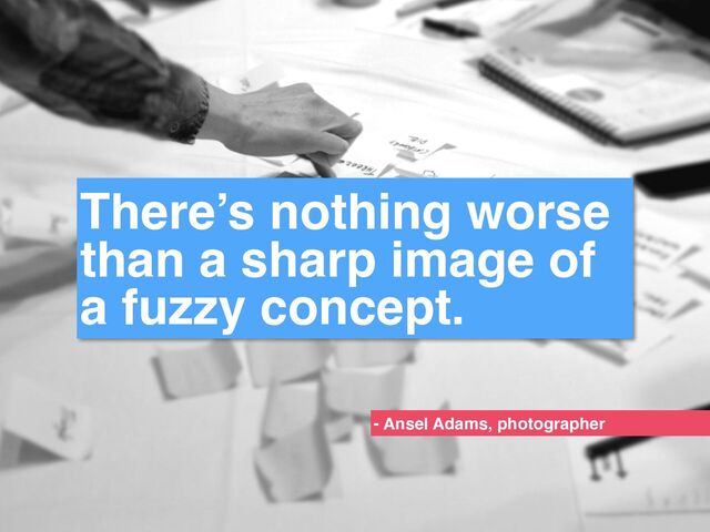 There’s nothing worse
than a sharp image of
a fuzzy concept.
- Ansel Adams, photographer
