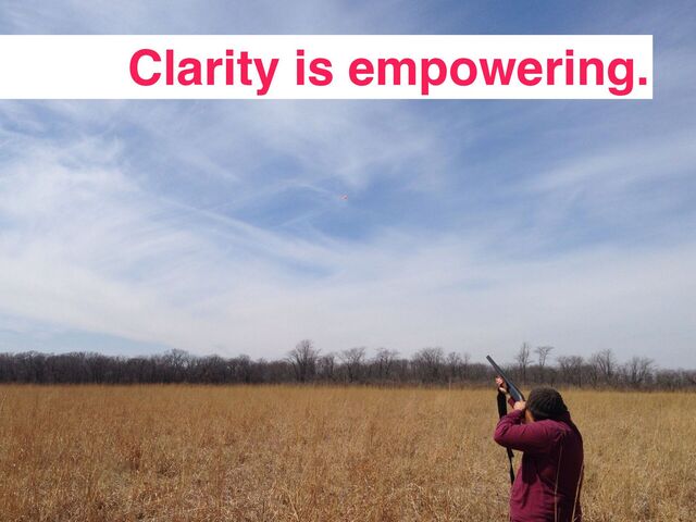 Clarity is empowering.
