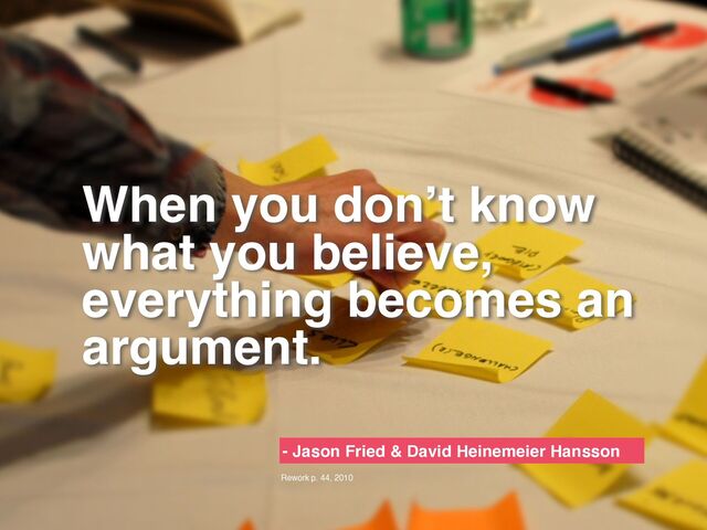 When you don’t know
what you believe,
everything becomes an
argument.
- Jason Fried & David Heinemeier Hansson
Rework p. 44, 2010
