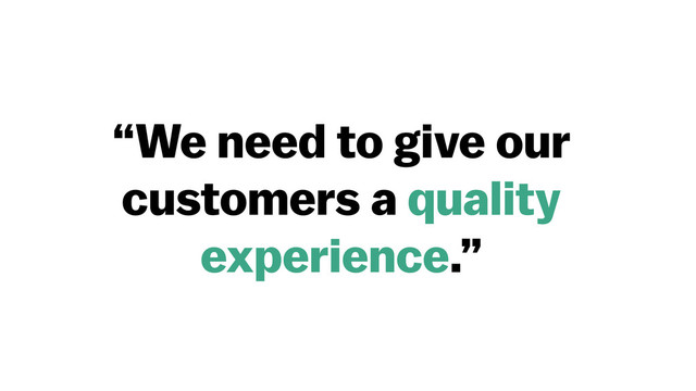 “We need to give our
customers a quality
experience.”
