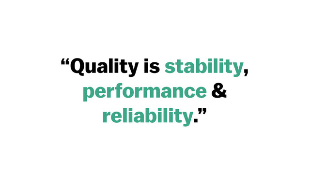 “Quality is stability,
performance &
reliability.”
