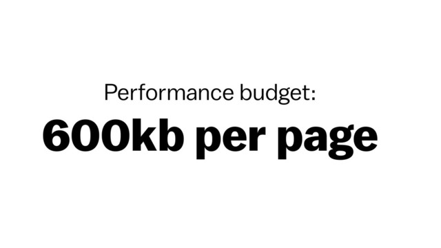 Performance budget: 
600kb per page
