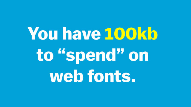 You have 100kb
to “spend” on
web fonts.
