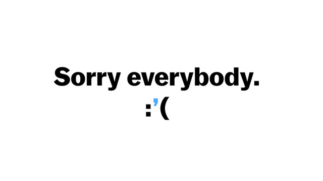 Sorry everybody. 
:’(
