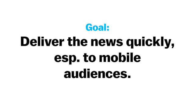 Goal:
Deliver the news quickly,
esp. to mobile
audiences.
