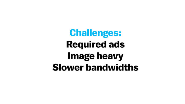Challenges:
Required ads
Image heavy
Slower bandwidths
