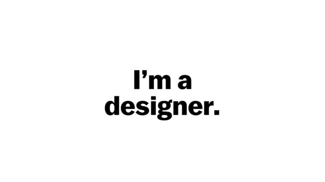I’m a  
designer.
