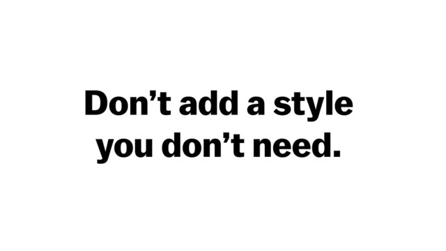 Don’t add a style
you don’t need.
