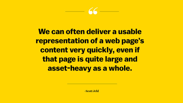 “
–Scott Jehl
We can often deliver a usable
representation of a web page’s
content very quickly, even if
that page is quite large and
asset-heavy as a whole.
