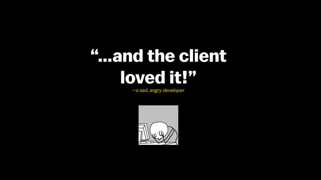 “…and the client  
loved it!”
—a sad, angry developer
