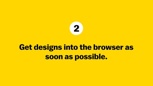Get designs into the browser as
soon as possible.
2

