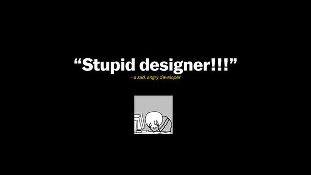 “Stupid designer!!!”
—a sad, angry developer
