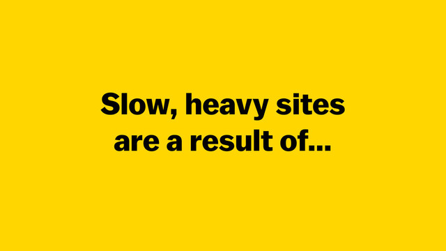 Slow, heavy sites
are a result of…
