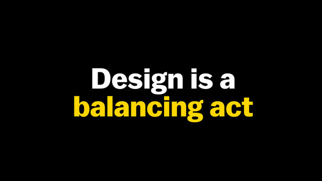 Design is a
balancing act
