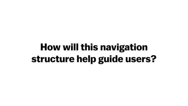 How will this navigation
structure help guide users?
