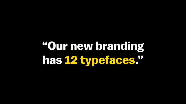 “Our new branding
has 12 typefaces.”
