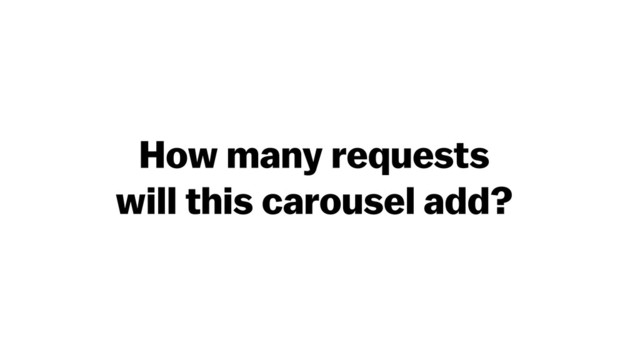 How many requests
will this carousel add?
